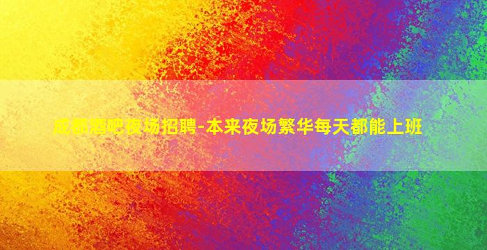 成都酒吧夜场招聘-本来夜场繁华每天都能上班