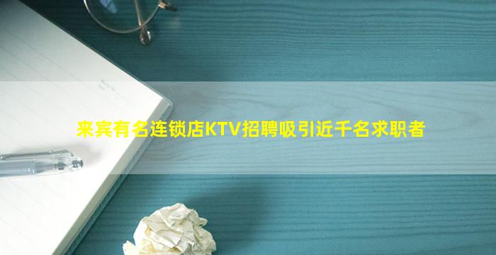 来宾有名连锁店KTV招聘吸引近千名求职者