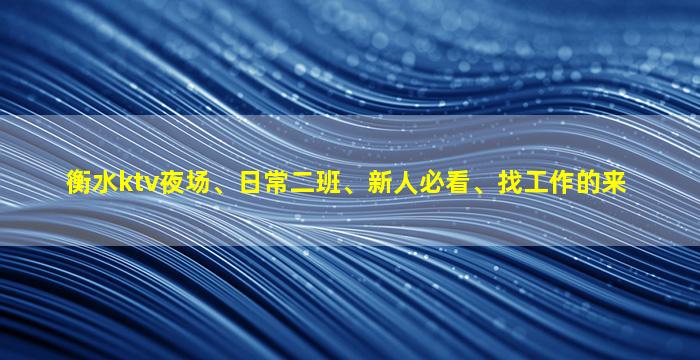衡水ktv夜场、日常二班、新人必看、找工作的来